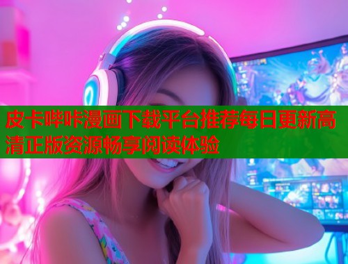 皮卡哔咔漫画下载平台推荐每日更新高清正版资源畅享阅读体验